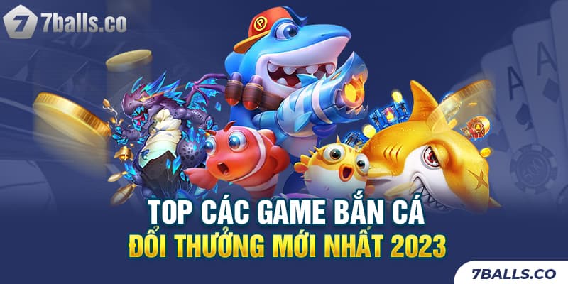 Top các game bắn cá đổi thưởng mới nhất 2023